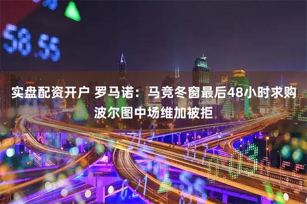 实盘配资开户 罗马诺：马竞冬窗最后48小时求购波尔图中场维加被拒