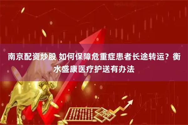 南京配资炒股 如何保障危重症患者长途转运？衡水盛康医疗护送有办法