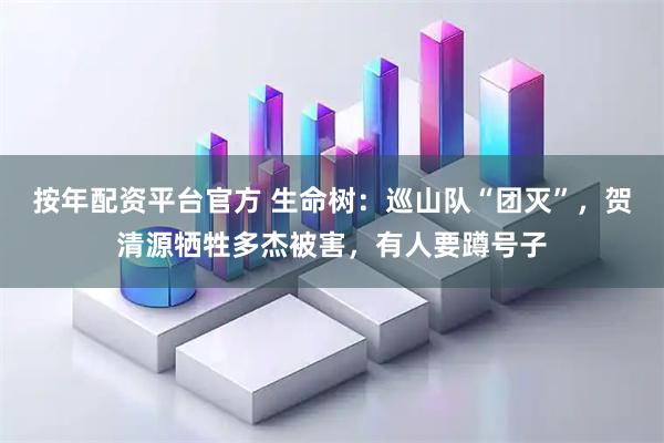 按年配资平台官方 生命树：巡山队“团灭”，贺清源牺牲多杰被害，有人要蹲号子