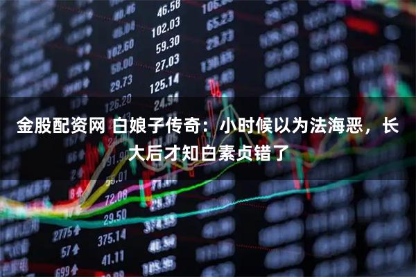 金股配资网 白娘子传奇：小时候以为法海恶，长大后才知白素贞错了