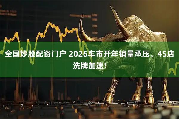 全国炒股配资门户 2026车市开年销量承压、4S店洗牌加速!