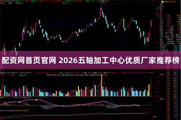 配资网首页官网 2026五轴加工中心优质厂家推荐榜