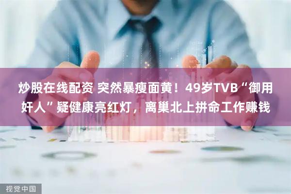 炒股在线配资 突然暴瘦面黄！49岁TVB“御用奸人”疑健康亮红灯，离巢北上拼命工作赚钱