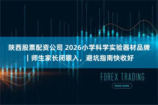 陕西股票配资公司 2026小学科学实验器材品牌｜师生家长闭眼入，避坑指南快收好