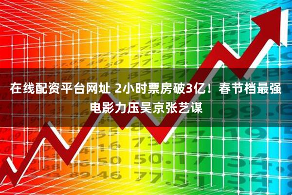 在线配资平台网址 2小时票房破3亿！春节档最强电影力压吴京张艺谋