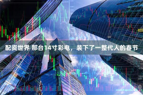 配资世界 那台14寸彩电，装下了一整代人的春节