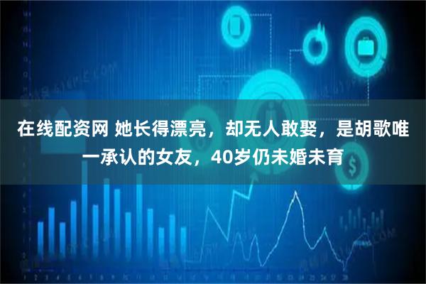 在线配资网 她长得漂亮，却无人敢娶，是胡歌唯一承认的女友，40岁仍未婚未育
