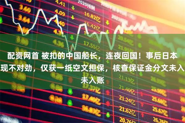 配资网首 被扣的中国船长，连夜回国！事后日本发现不对劲，仅获一纸空文担保，核查保证金分文未入账