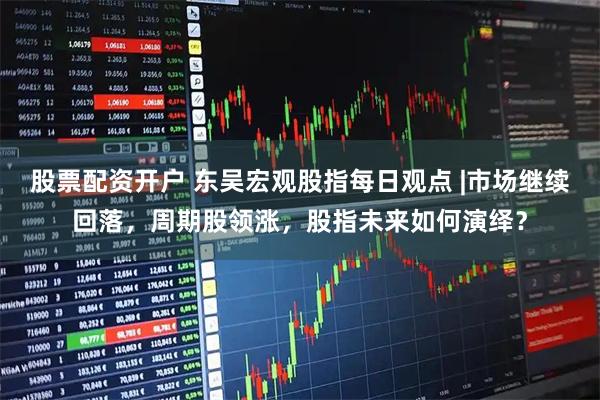 股票配资开户 东吴宏观股指每日观点 |市场继续回落，周期股领涨，股指未来如何演绎？