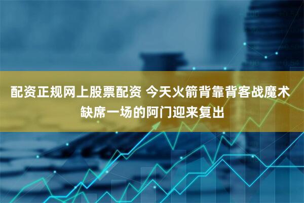 配资正规网上股票配资 今天火箭背靠背客战魔术 缺席一场的阿门迎来复出