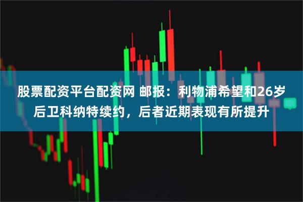 股票配资平台配资网 邮报：利物浦希望和26岁后卫科纳特续约，后者近期表现有所提升