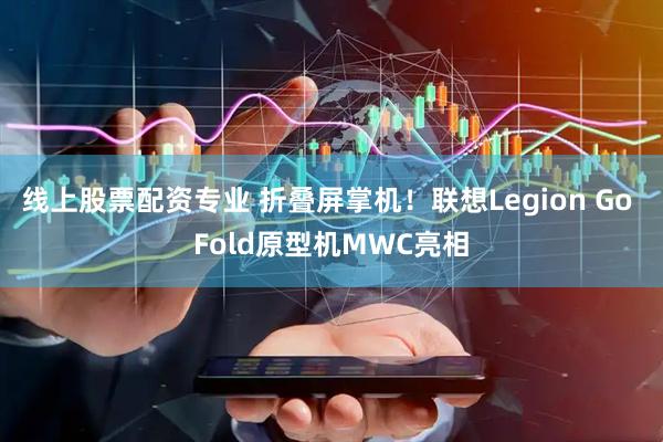 线上股票配资专业 折叠屏掌机！联想Legion Go Fold原型机MWC亮相