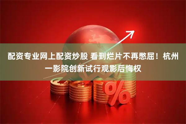 配资专业网上配资炒股 看到烂片不再憋屈！杭州一影院创新试行观影后悔权