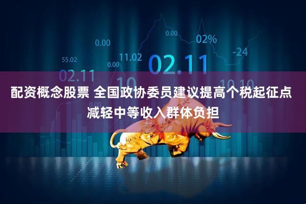 配资概念股票 全国政协委员建议提高个税起征点 减轻中等收入群体负担