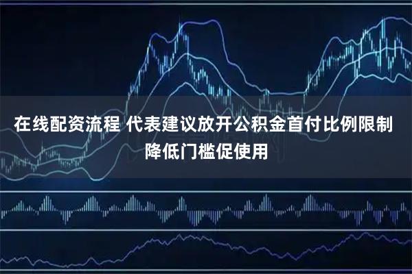 在线配资流程 代表建议放开公积金首付比例限制 降低门槛促使用