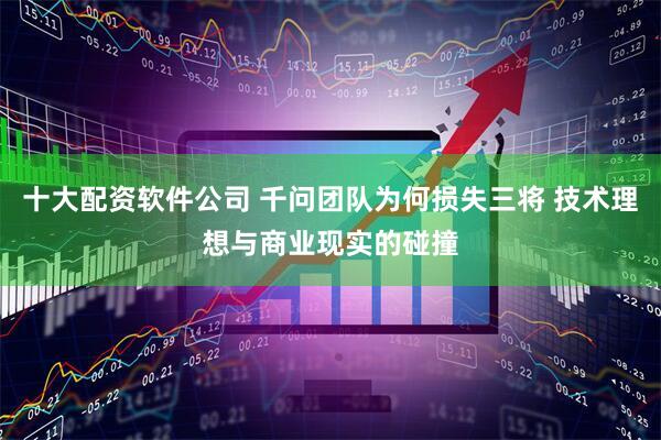 十大配资软件公司 千问团队为何损失三将 技术理想与商业现实的碰撞