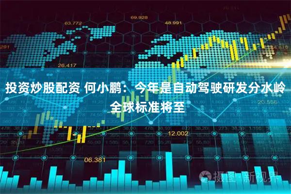 投资炒股配资 何小鹏：今年是自动驾驶研发分水岭 全球标准将至