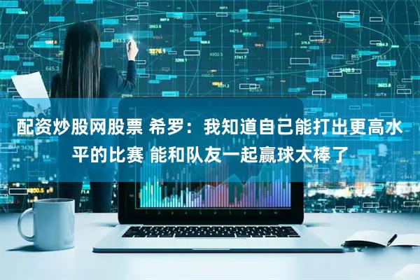 配资炒股网股票 希罗：我知道自己能打出更高水平的比赛 能和队友一起赢球太棒了