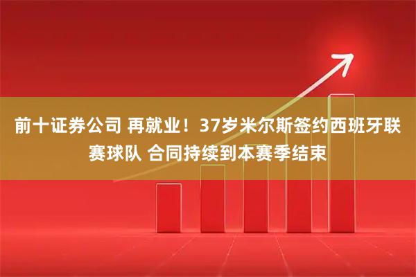 前十证券公司 再就业！37岁米尔斯签约西班牙联赛球队 合同持续到本赛季结束