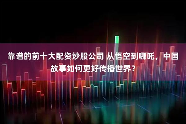 靠谱的前十大配资炒股公司 从悟空到哪吒，中国故事如何更好传播世界？