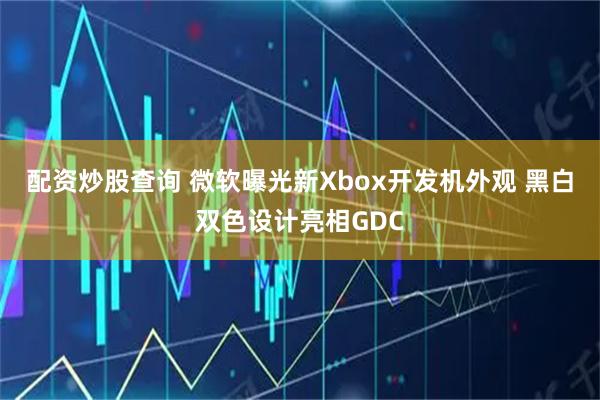 配资炒股查询 微软曝光新Xbox开发机外观 黑白双色设计亮相GDC