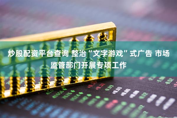 炒股配资平台查询 整治“文字游戏”式广告 市场监管部门开展专项工作