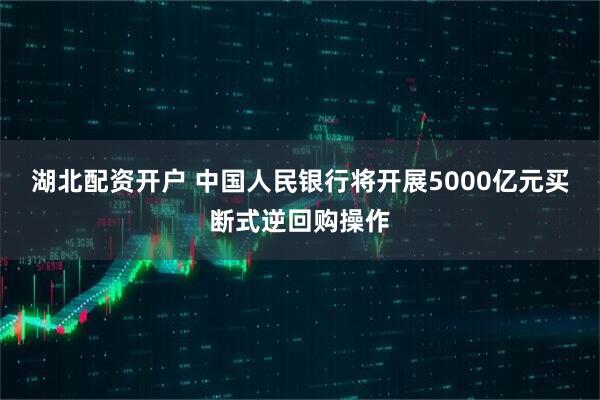 湖北配资开户 中国人民银行将开展5000亿元买断式逆回购操作