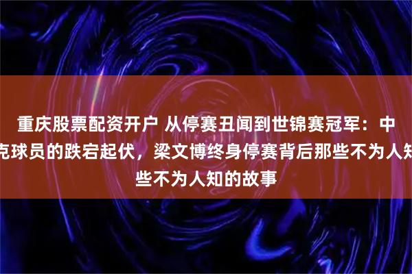 重庆股票配资开户 从停赛丑闻到世锦赛冠军：中国斯诺克球员的跌宕起伏，梁文博终身停赛背后那些不为人知的故事