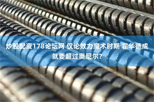炒股配资178论坛网 仅论效力魔术时期 霍华德成就要超过奥尼尔？