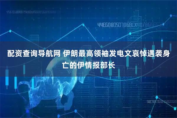 配资查询导航网 伊朗最高领袖发电文哀悼遇袭身亡的伊情报部长