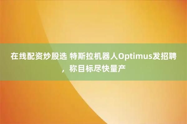在线配资炒股选 特斯拉机器人Optimus发招聘，称目标尽快量产