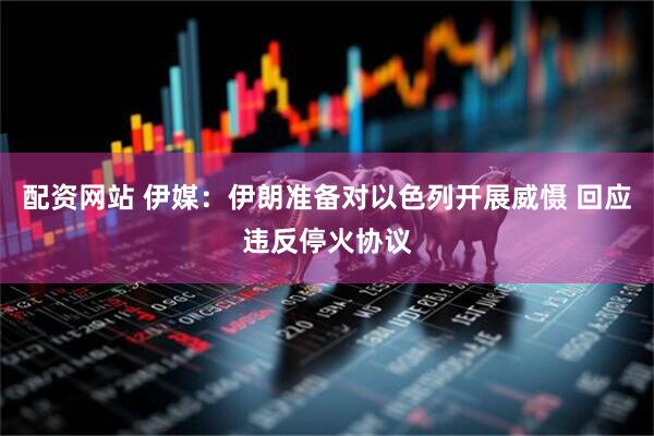 配资网站 伊媒：伊朗准备对以色列开展威慑 回应违反停火协议