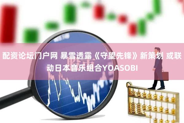 配资论坛门户网 暴雪透露《守望先锋》新策划 或联动日本音乐组合YOASOBI