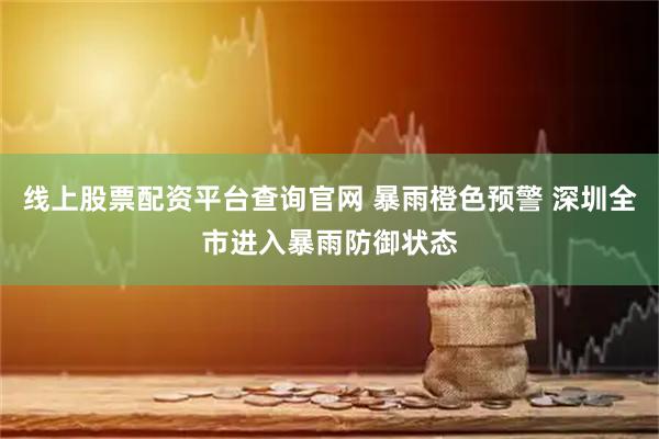 线上股票配资平台查询官网 暴雨橙色预警 深圳全市进入暴雨防御状态