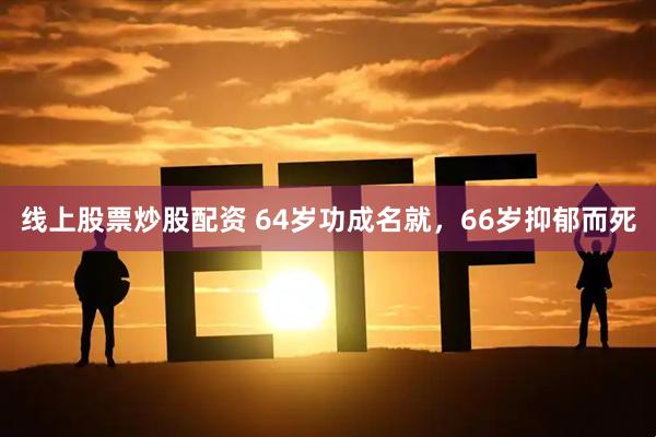 线上股票炒股配资 64岁功成名就，66岁抑郁而死