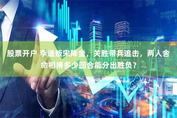 股票开户 李逵叛宋降金，关胜带兵追击，两人舍命相搏多少回合能分出胜负？
