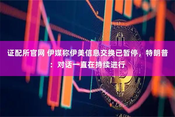 证配所官网 伊媒称伊美信息交换已暂停，特朗普：对话一直在持续进行