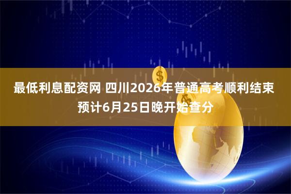 最低利息配资网 四川2026年普通高考顺利结束 预计6月25日晚开始查分
